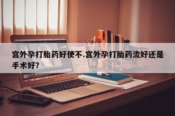 打胎药正品专卖微信宫外孕打胎药好使不.宫外孕打胎药流好还是手术好？