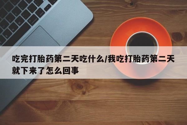 打胎药正品专卖微信吃完打胎药第二天吃什么/我吃打胎药第二天就下来了怎么回事